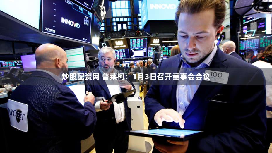 炒股配资网 普莱柯：1月3日召开董事会会议