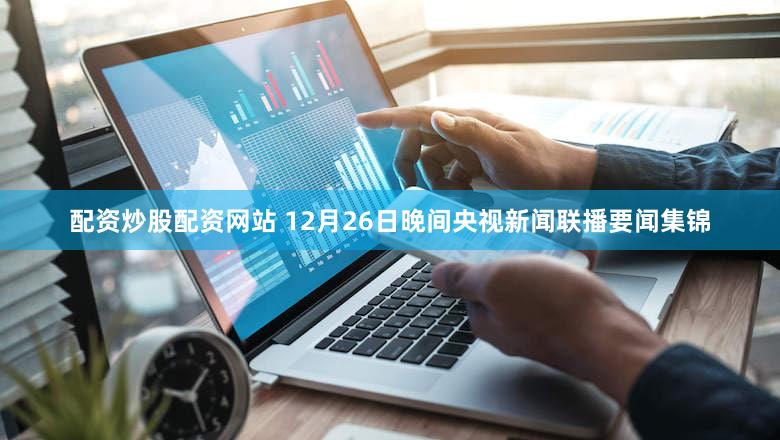 配资炒股配资网站 12月26日晚间央视新闻联播要闻集锦