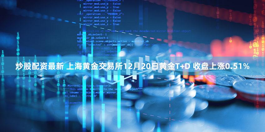 炒股配资最新 上海黄金交易所12月20日黄金T+D 收盘上涨0.51%