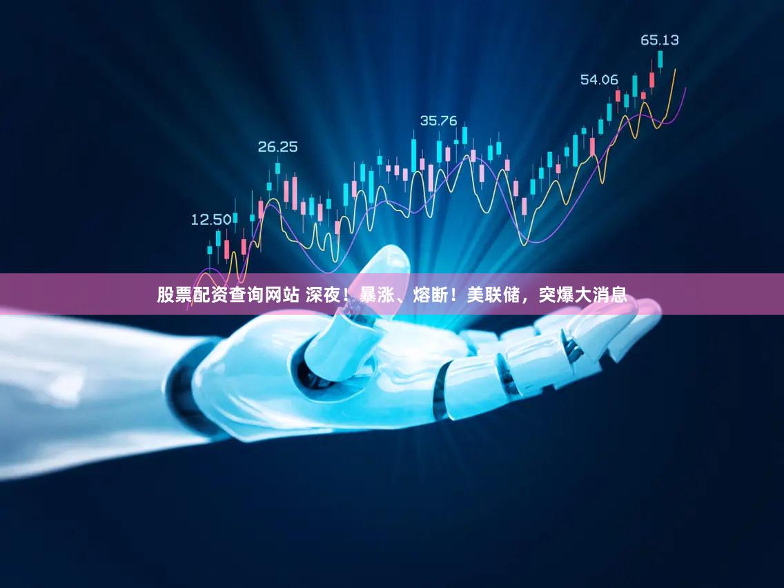 股票配资查询网站 深夜!暴涨、熔断!美联储,突爆大消息