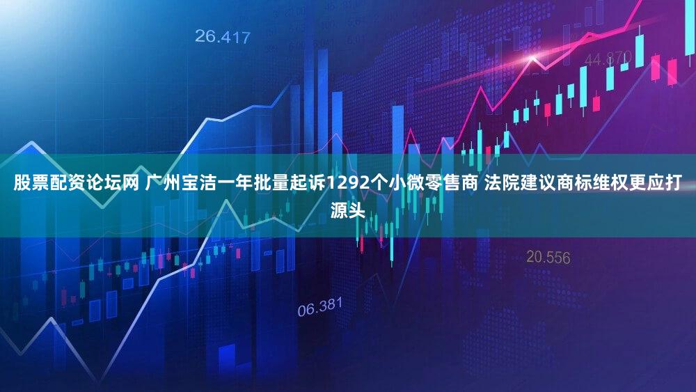 股票配资论坛网 广州宝洁一年批量起诉1292个小微零售商 法院建议商标维权更应打源头