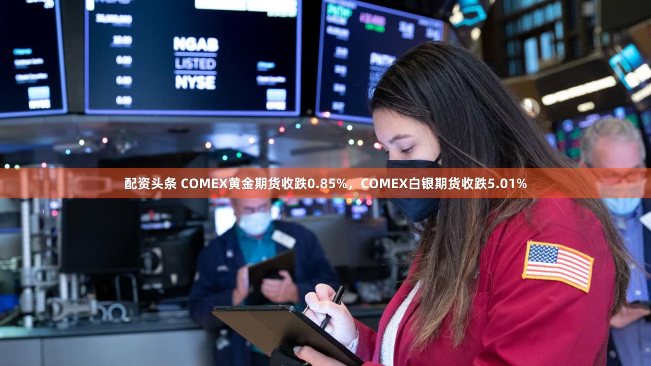 配资头条 COMEX黄金期货收跌0.85%,COMEX白银期货收跌5.01%