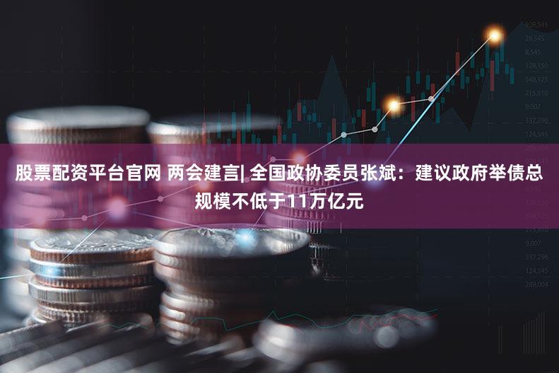 股票配资平台官网 两会建言| 全国政协委员张斌:建议政府举债总规模不低于11万亿元