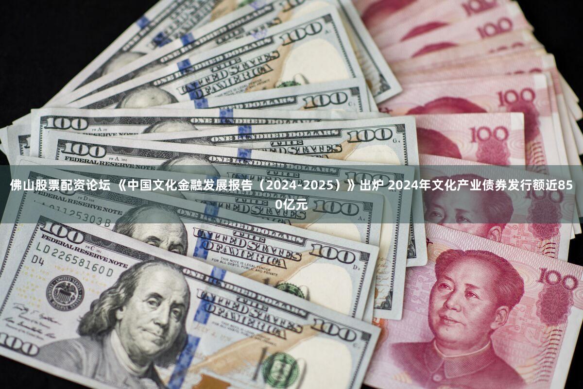 佛山股票配资论坛 《中国文化金融发展报告（2024-2025）》出炉 2024年文化产业债券发行额近850亿元