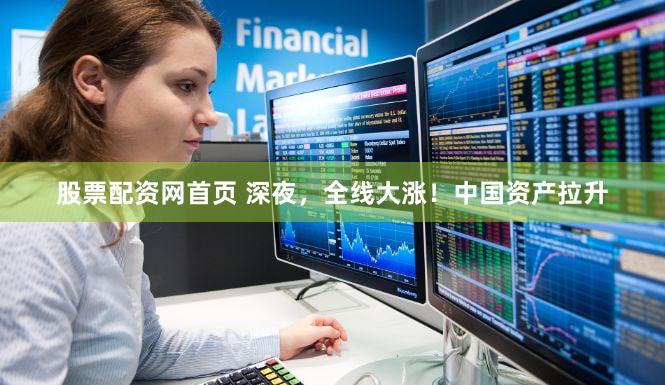 股票配资网首页 深夜,全线大涨!中国资产拉升