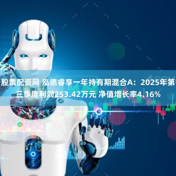 股票配资网 泓德睿享一年持有期混合A:2025年第三季度利润253.42万元 净值增长率4.16%