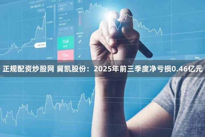 正规配资炒股网 冀凯股份:2025年前三季度净亏损0.46亿元