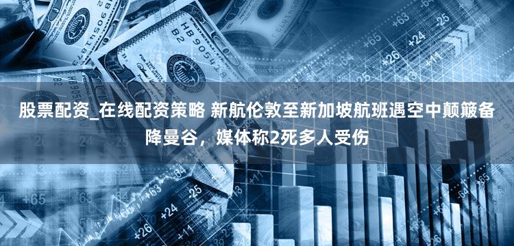 股票配资_在线配资策略 新航伦敦至新加坡航班遇空中颠簸备降曼谷，媒体称2死多人受伤
