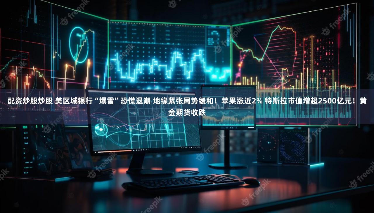 配资炒股炒股 美区域银行“爆雷”恐慌退潮 地缘紧张局势缓和!苹果涨近2% 特斯拉市值增超2500亿元!黄金期货收跌