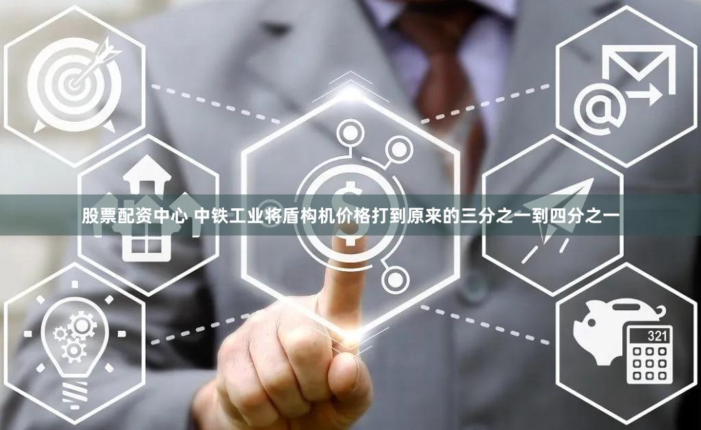 股票配资中心 中铁工业将盾构机价格打到原来的三分之一到四分之一