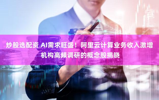 炒股选配资 AI需求旺盛!阿里云计算业务收入激增 机构高频调研的概念股揭晓