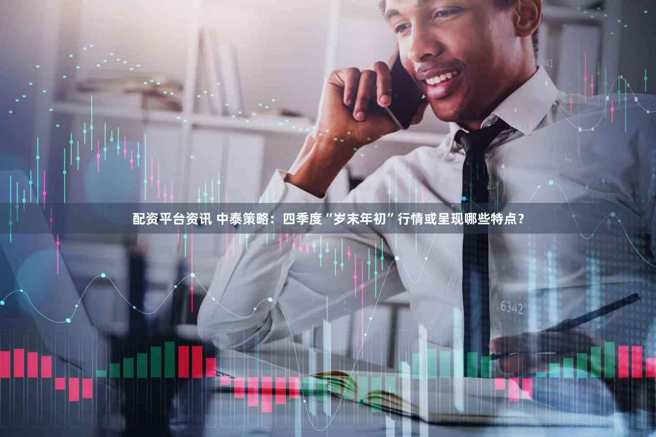 配资平台资讯 中泰策略：四季度“岁末年初”行情或呈现哪些特点？