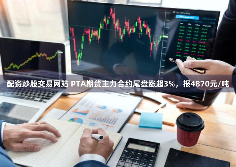 配资炒股交易网站 PTA期货主力合约尾盘涨超3%，报4870元/吨