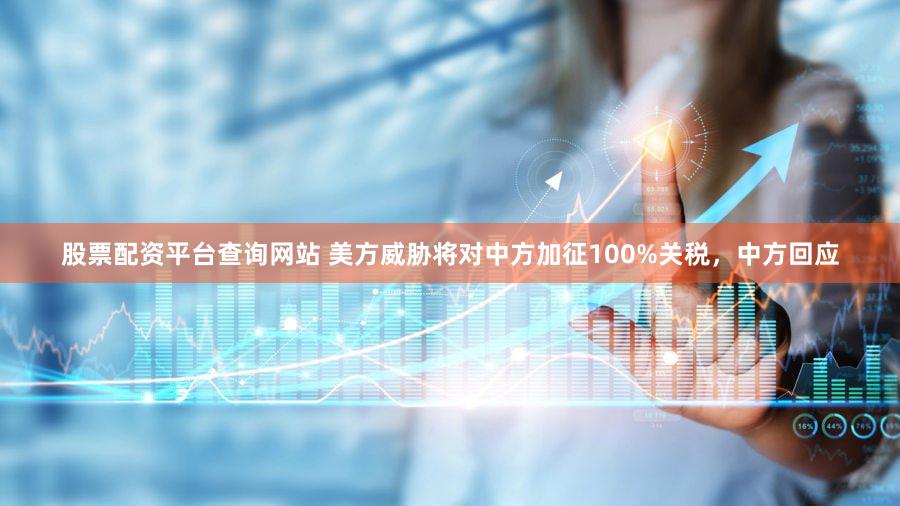股票配资平台查询网站 美方威胁将对中方加征100%关税，中方回应