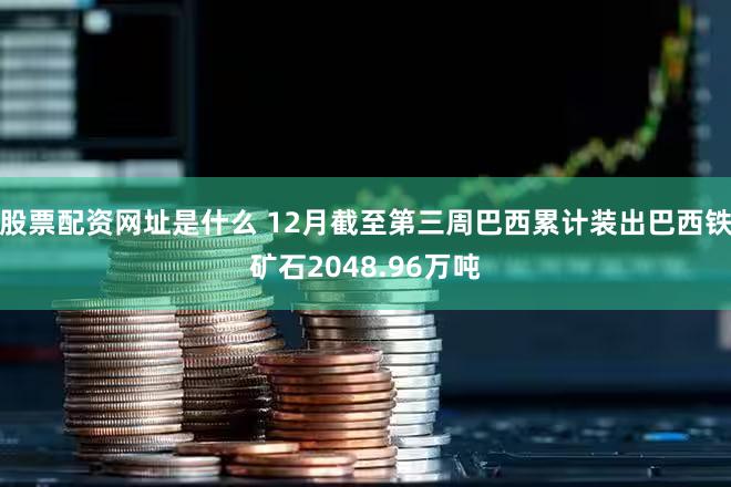 股票配资网址是什么 12月截至第三周巴西累计装出巴西铁矿石2048.96万吨