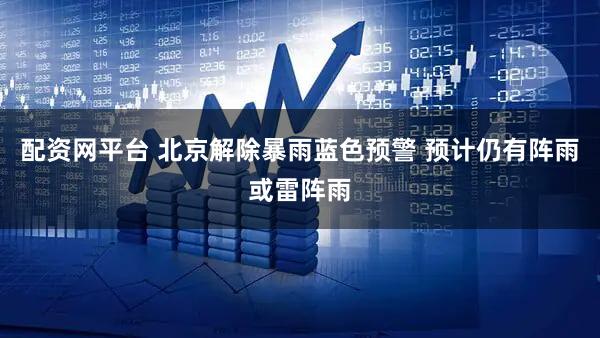 配资网平台 北京解除暴雨蓝色预警 预计仍有阵雨或雷阵雨