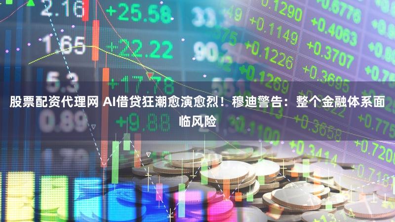 股票配资代理网 AI借贷狂潮愈演愈烈！穆迪警告：整个金融体系面临风险