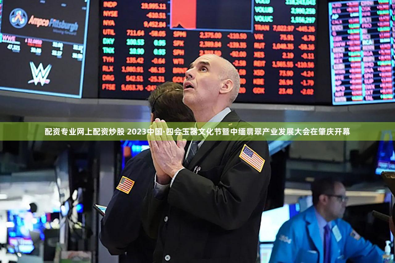 配资专业网上配资炒股 2023中国·四会玉器文化节暨中缅翡翠产业发展大会在肇庆开幕