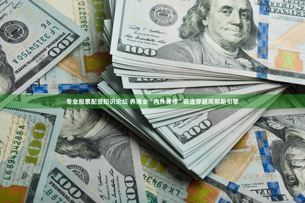 专业股票配资知识论坛 养殖业“内外兼修”锻造穿越周期新引擎