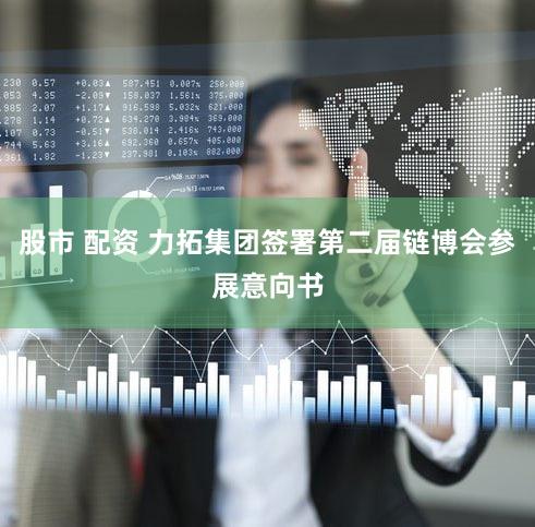 股市 配资 力拓集团签署第二届链博会参展意向书