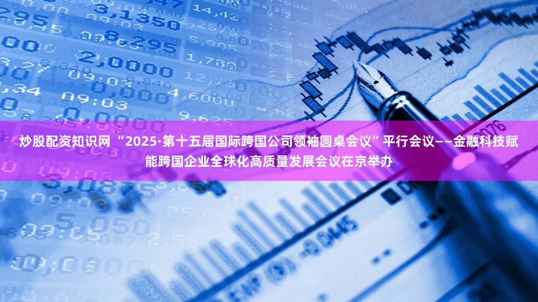 炒股配资知识网 “2025·第十五届国际跨国公司领袖圆桌会议”平行会议——金融科技赋能跨国企业全球化高质量发展会议在京举办
