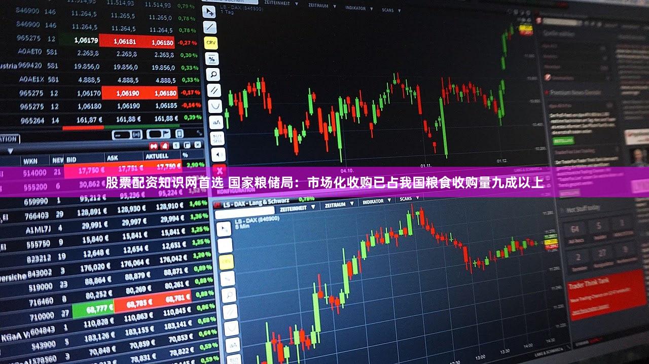 股票配资知识网首选 国家粮储局：市场化收购已占我国粮食收购量九成以上