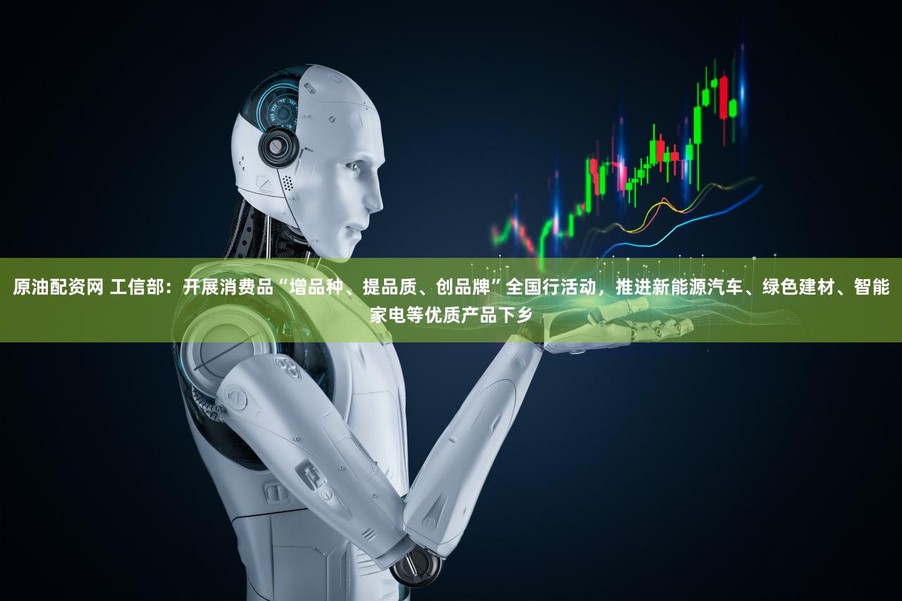 原油配资网 工信部：开展消费品“增品种、提品质、创品牌”全国行活动，推进新能源汽车、绿色建材、智能家电等优质产品下乡