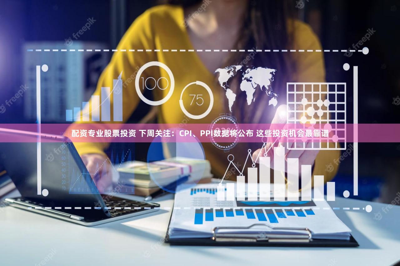 配资专业股票投资 下周关注：CPI、PPI数据将公布 这些投资机会最靠谱