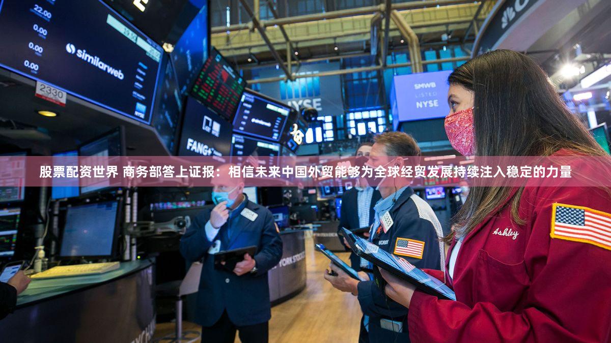 股票配资世界 商务部答上证报：相信未来中国外贸能够为全球经贸发展持续注入稳定的力量