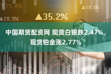中国期货配资网 现货白银跌2.47%，现货铂金涨2.77%