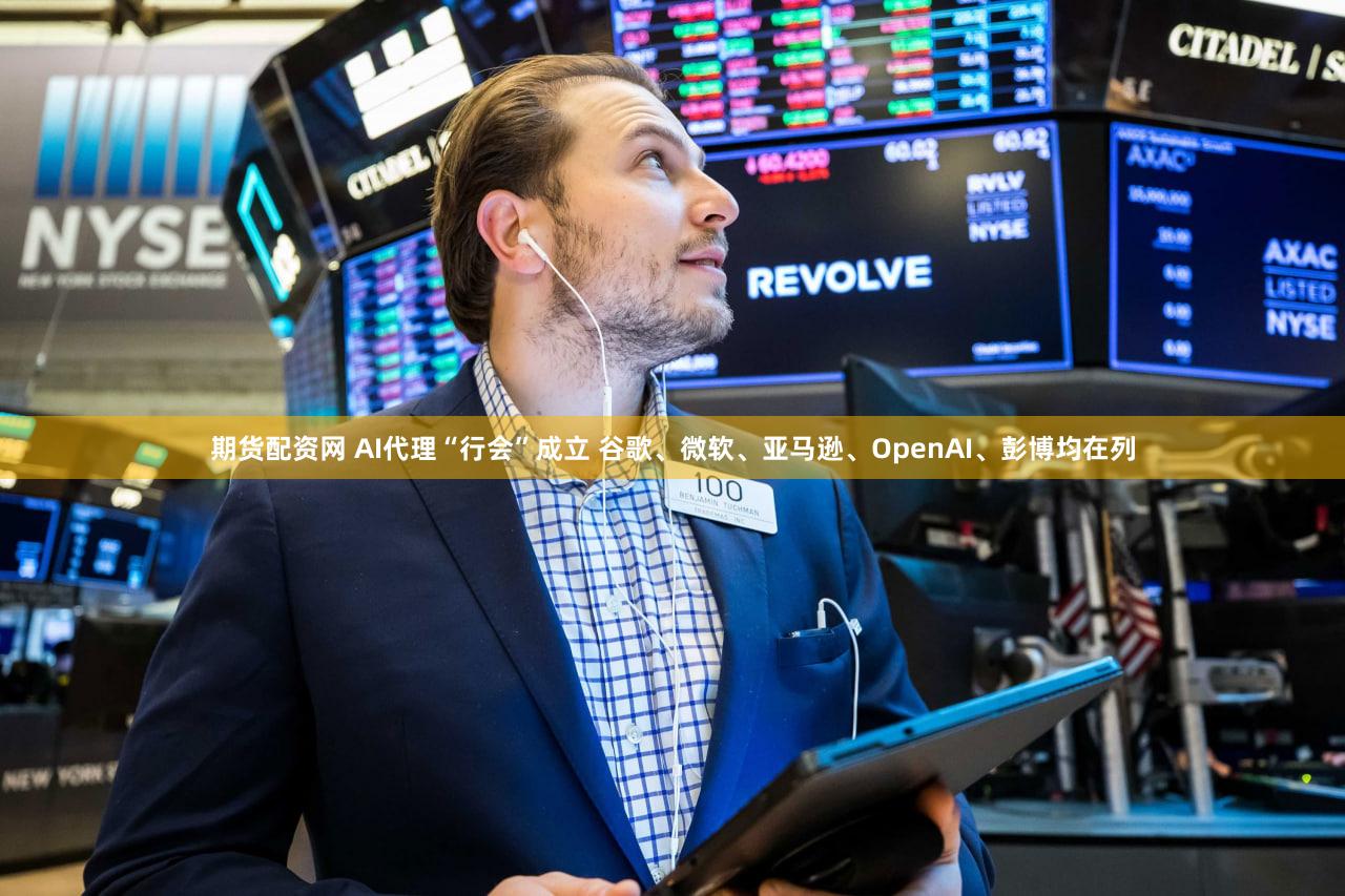 期货配资网 AI代理“行会”成立 谷歌、微软、亚马逊、OpenAI、彭博均在列