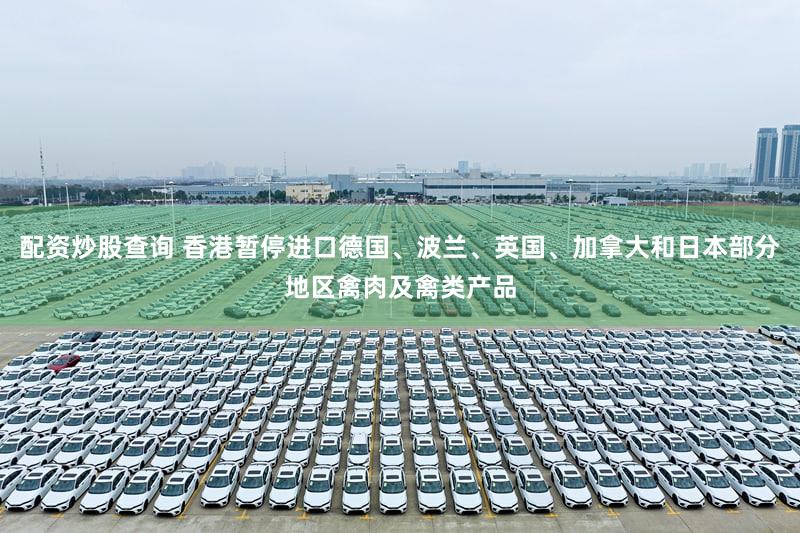 配资炒股查询 香港暂停进口德国、波兰、英国、加拿大和日本部分地区禽肉及禽类产品