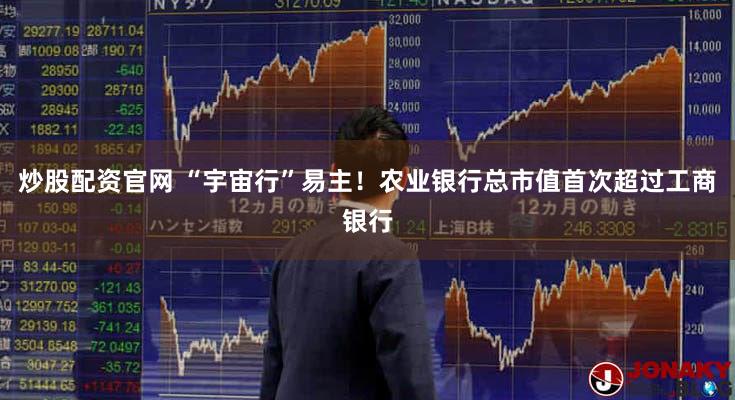 炒股配资官网 “宇宙行”易主！农业银行总市值首次超过工商银行