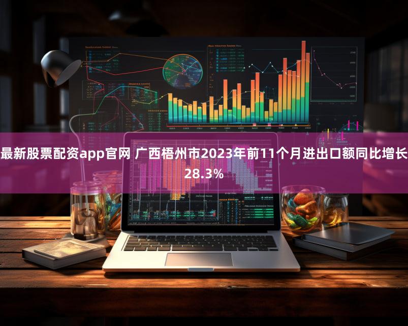 最新股票配资app官网 广西梧州市2023年前11个月进出口额同比增长28.3%