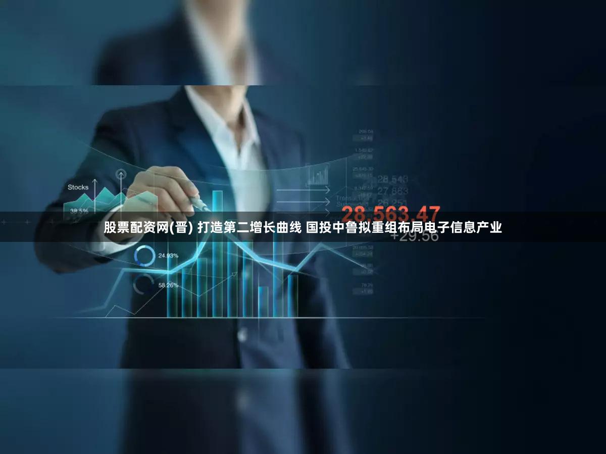 股票配资网(晋) 打造第二增长曲线 国投中鲁拟重组布局电子信息产业