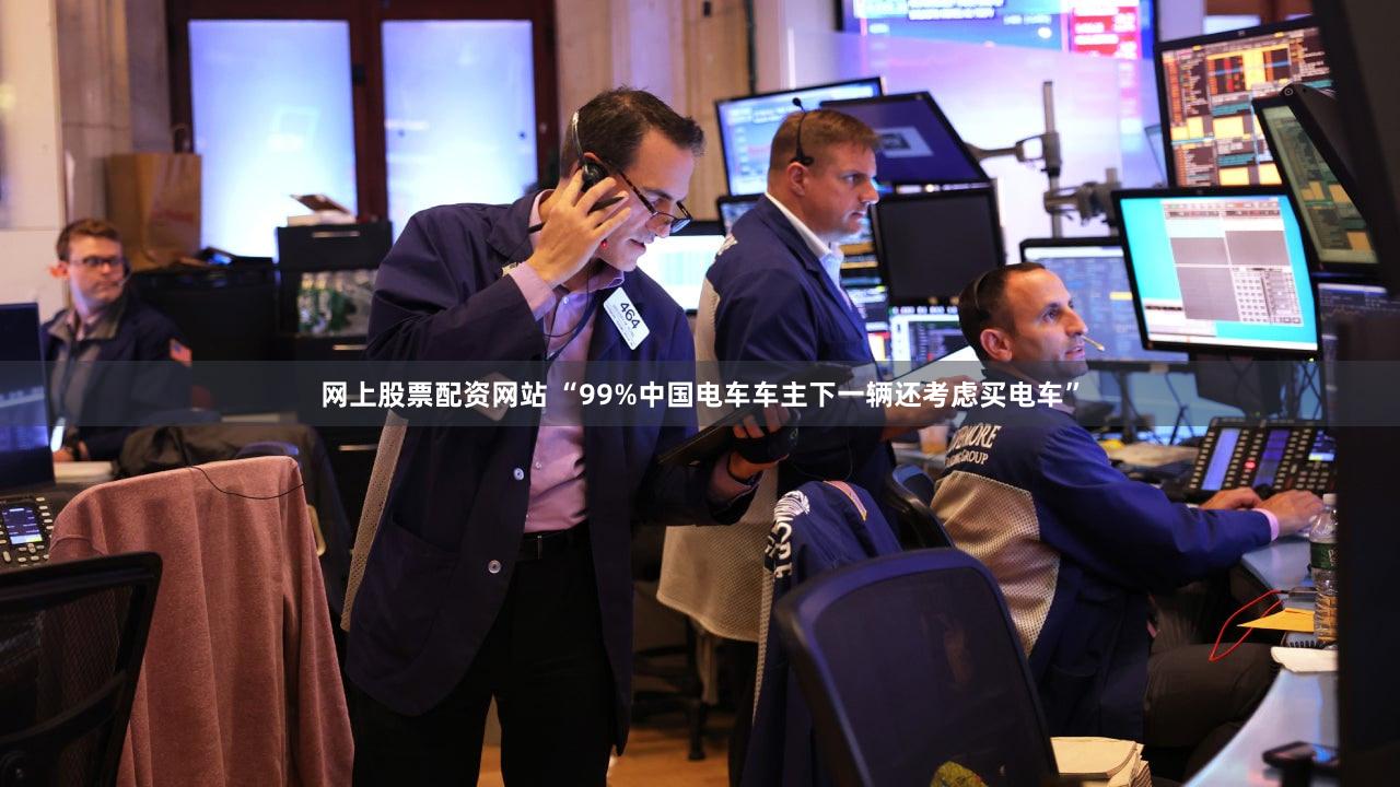 网上股票配资网站 “99%中国电车车主下一辆还考虑买电车”