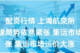 配资行情 上海航交所：本周地缘局势依然紧张 集运市场运价大涨