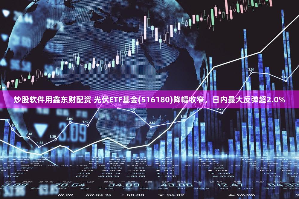 炒股软件用鑫东财配资 光伏ETF基金(516180)降幅收窄，日内最大反弹超2.0%