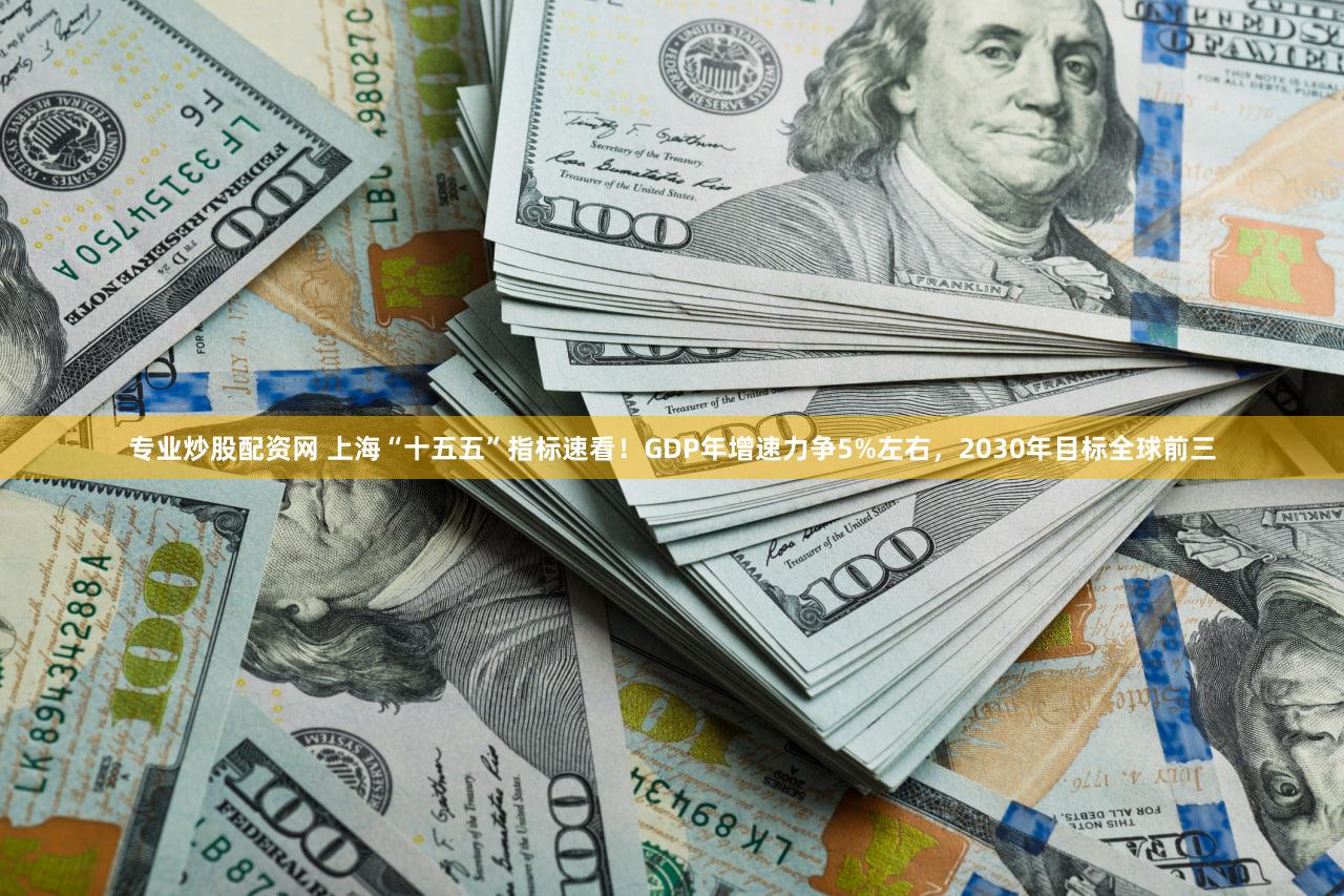 专业炒股配资网 上海“十五五”指标速看！GDP年增速力争5%左右，2030年目标全球前三