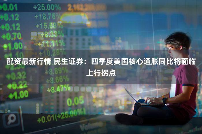 配资最新行情 民生证券：四季度美国核心通胀同比将面临上行拐点