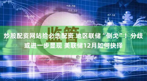 炒股配资网站拾必选配资 地区联储“倒戈”!分歧或进一步显现 美联储12月如何抉择