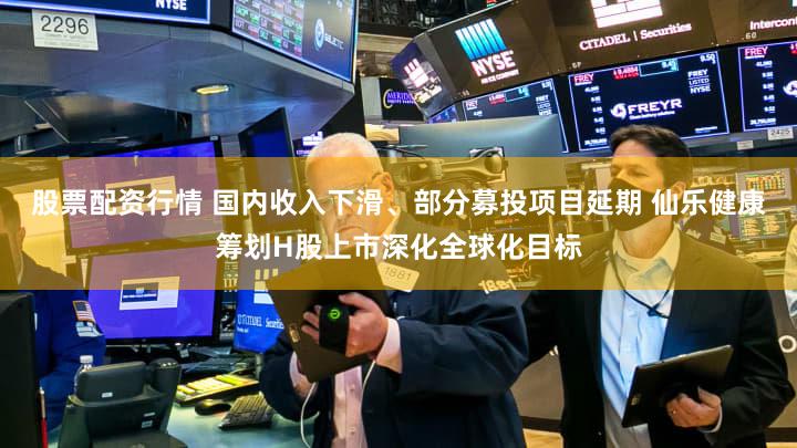 股票配资行情 国内收入下滑、部分募投项目延期 仙乐健康筹划H股上市深化全球化目标