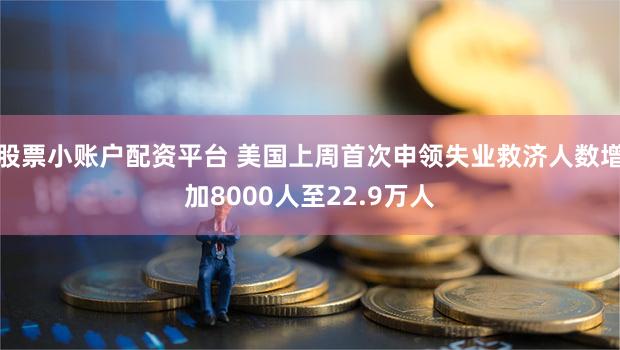 股票小账户配资平台 美国上周首次申领失业救济人数增加8000人至22.9万人