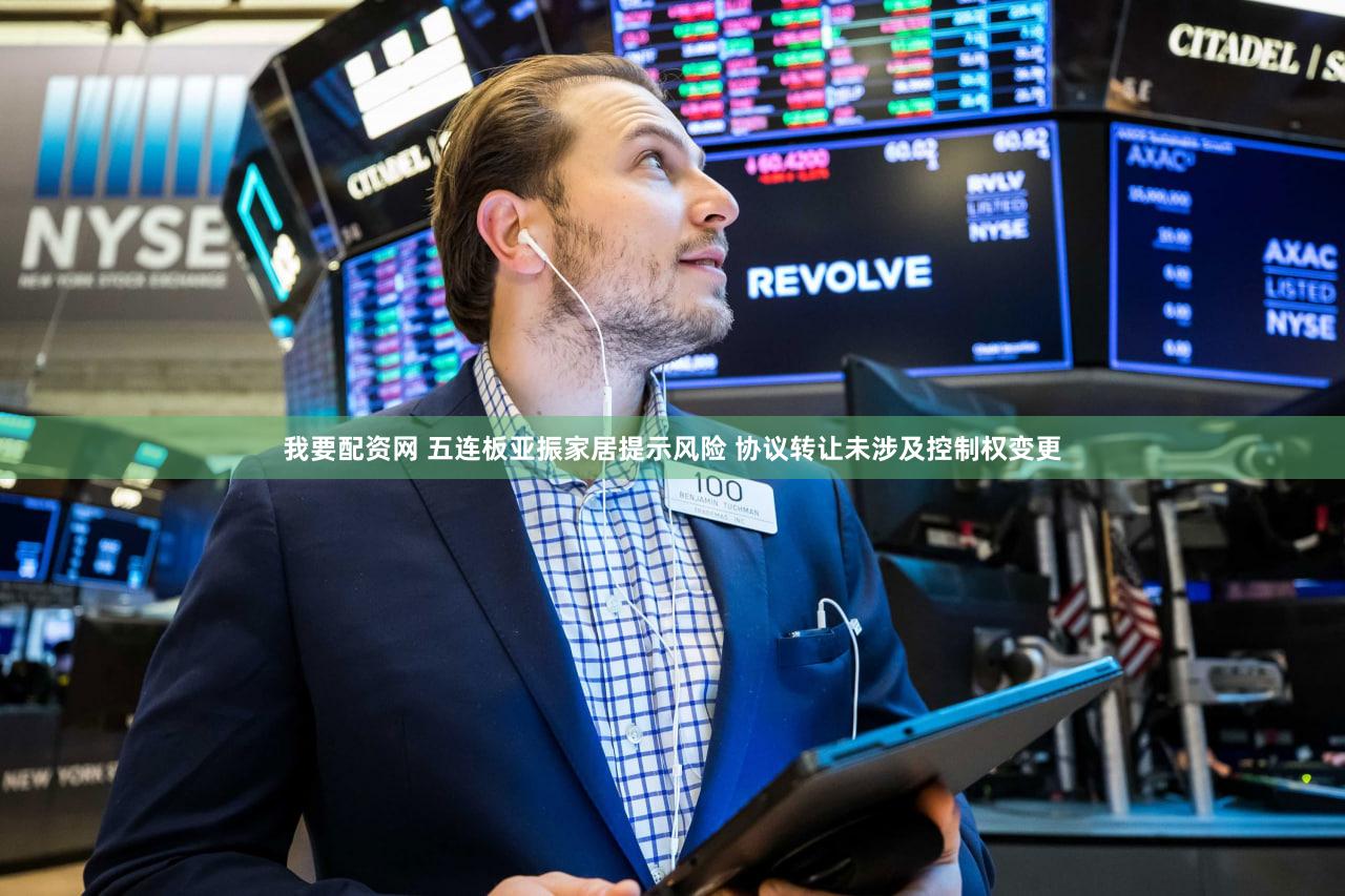 我要配资网 五连板亚振家居提示风险 协议转让未涉及控制权变更