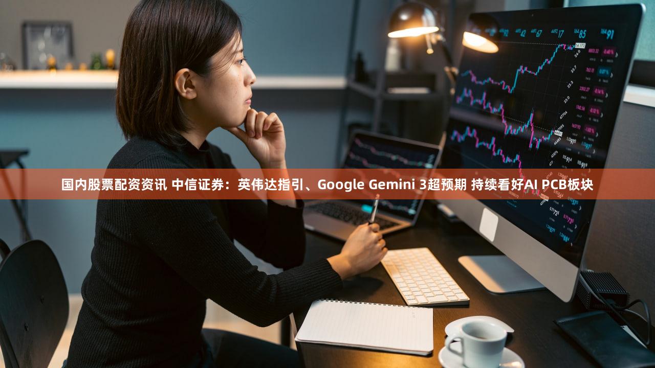 国内股票配资资讯 中信证券：英伟达指引、Google Gemini 3超预期 持续看好AI PCB板块