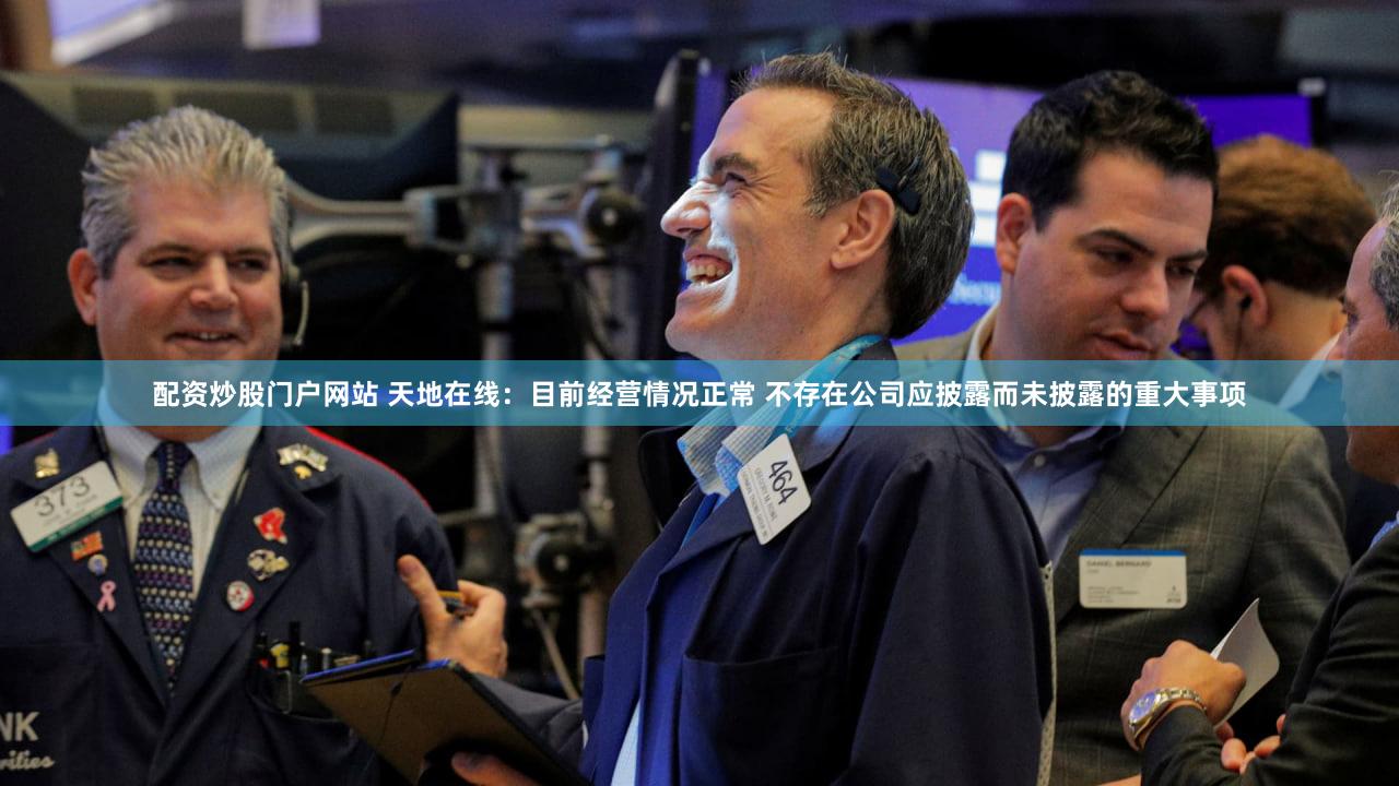 配资炒股门户网站 天地在线：目前经营情况正常 不存在公司应披露而未披露的重大事项