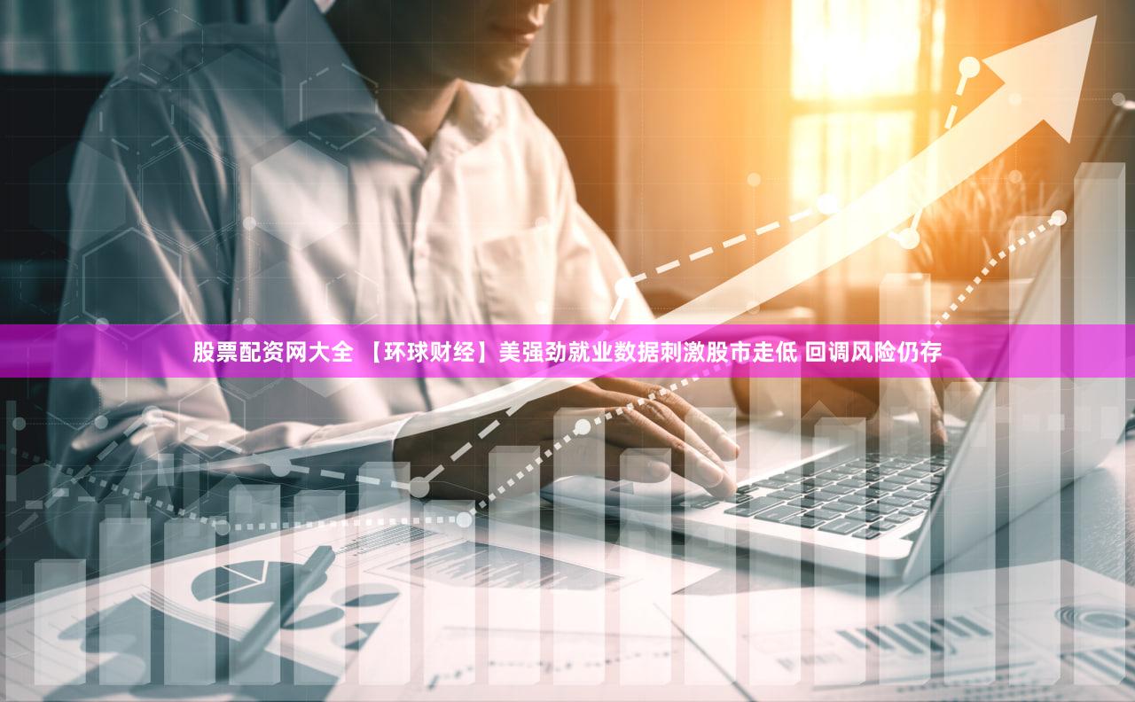 股票配资网大全 【环球财经】美强劲就业数据刺激股市走低 回调风险仍存