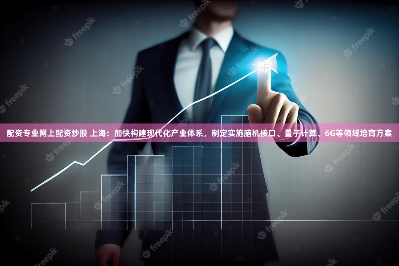 配资专业网上配资炒股 上海:加快构建现代化产业体系,制定实施脑机接口、量子计算、6G等领域培育方案