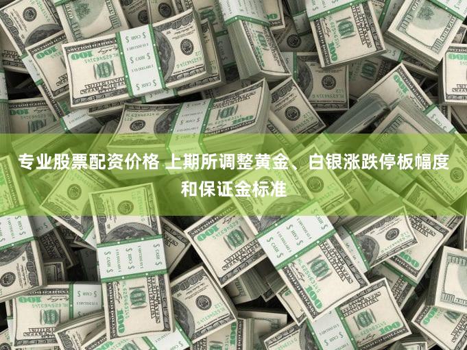 专业股票配资价格 上期所调整黄金、白银涨跌停板幅度和保证金标准