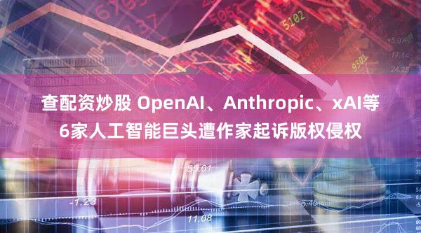 查配资炒股 OpenAI、Anthropic、xAI等6家人工智能巨头遭作家起诉版权侵权